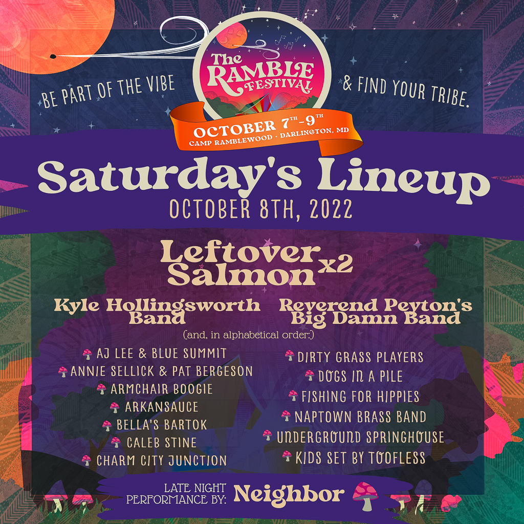 Saturday Lineup - Leftover Salmon (2 sets), Reverend Peyton’s Big Damn Band, AJ Lee & Blue Summit, Annie Sellick & Pat Bergeson, Armchair Boogie, Arkansauce, Bella’s Bartok, Caleb Stine, Charm City Junction, The Dirty Grass Players, Dogs in a Pile, Fishing for Hippies, Naptown Brass Band, Underground Springhouse, Kids Set by Toofless